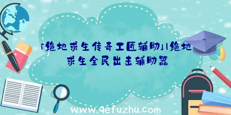 「绝地求生传奇工匠辅助」|绝地求生全民出击辅助器